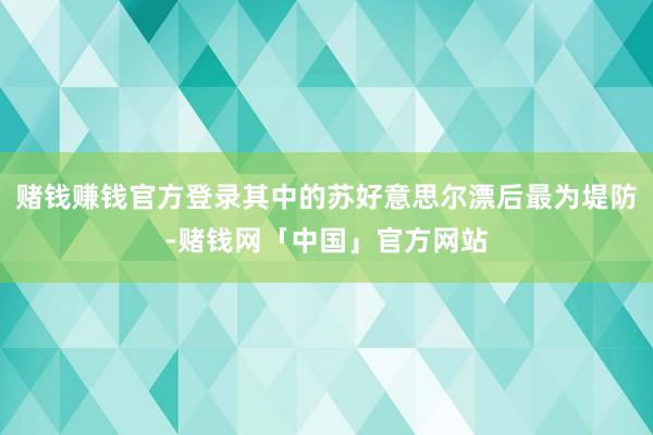 赌钱赚钱官方登录其中的苏好意思尔漂后最为堤防-赌钱网「中国」官方网站