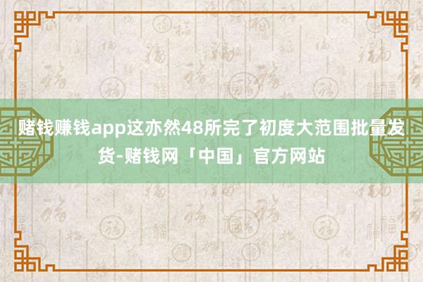 赌钱赚钱app这亦然48所完了初度大范围批量发货-赌钱网「中国」官方网站