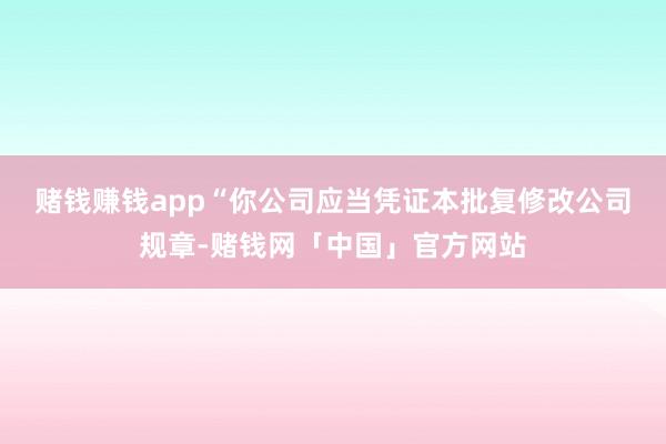 赌钱赚钱app　　“你公司应当凭证本批复修改公司规章-赌钱网「中国」官方网站