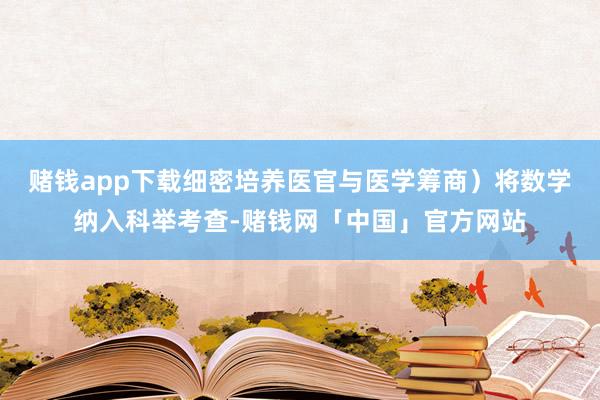 赌钱app下载细密培养医官与医学筹商）将数学纳入科举考查-赌钱网「中国」官方网站