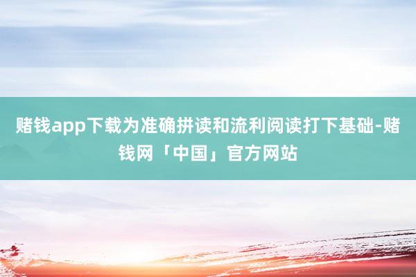 赌钱app下载为准确拼读和流利阅读打下基础-赌钱网「中国」官方网站