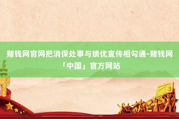 赌钱网官网把消保处事与绩优宣传相勾通-赌钱网「中国」官方网站