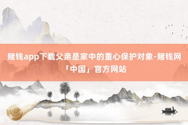 赌钱app下载父亲是家中的重心保护对象-赌钱网「中国」官方网站
