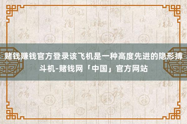 赌钱赚钱官方登录该飞机是一种高度先进的隐形搏斗机-赌钱网「中国」官方网站