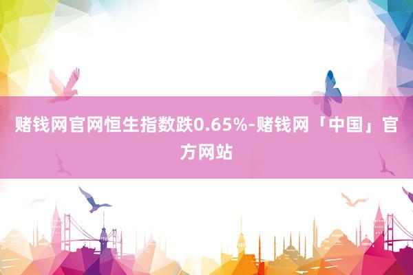 赌钱网官网恒生指数跌0.65%-赌钱网「中国」官方网站