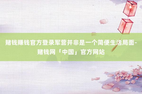赌钱赚钱官方登录军营并非是一个简便生活局面-赌钱网「中国」官方网站