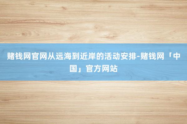 赌钱网官网从远海到近岸的活动安排-赌钱网「中国」官方网站