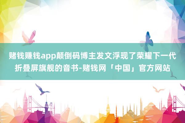赌钱赚钱app颠倒码博主发文浮现了荣耀下一代折叠屏旗舰的音书-赌钱网「中国」官方网站