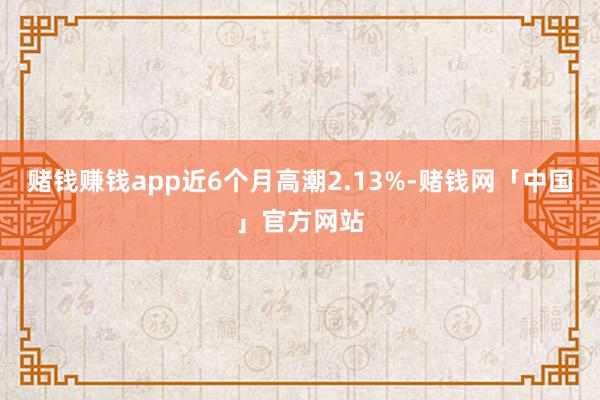 赌钱赚钱app近6个月高潮2.13%-赌钱网「中国」官方网站