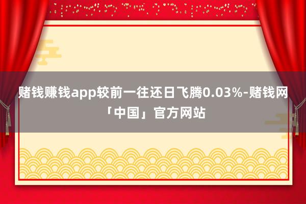 赌钱赚钱app较前一往还日飞腾0.03%-赌钱网「中国」官方网站