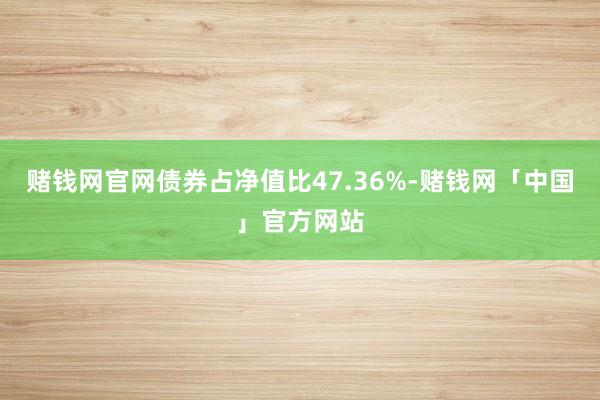 赌钱网官网债券占净值比47.36%-赌钱网「中国」官方网站