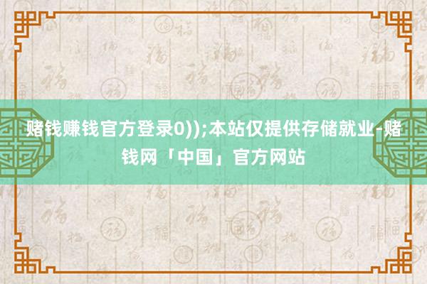 赌钱赚钱官方登录0));本站仅提供存储就业-赌钱网「中国」官方网站