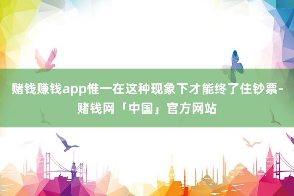 赌钱赚钱app惟一在这种现象下才能终了住钞票-赌钱网「中国」官方网站