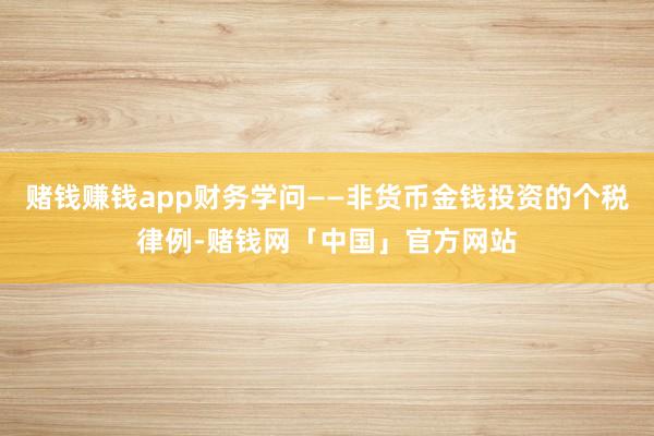 赌钱赚钱app财务学问——非货币金钱投资的个税律例-赌钱网「中国」官方网站