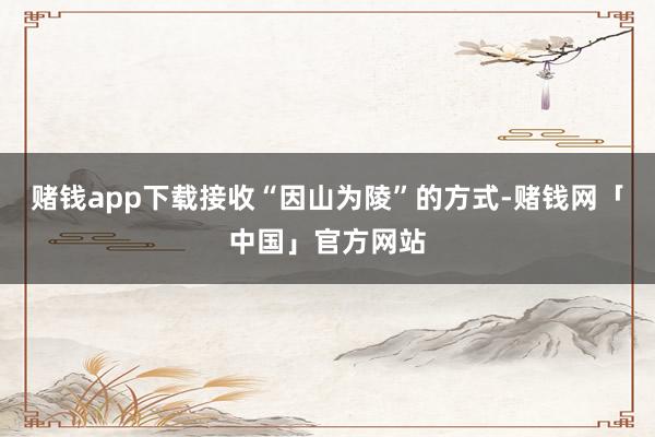 赌钱app下载接收“因山为陵”的方式-赌钱网「中国」官方网站