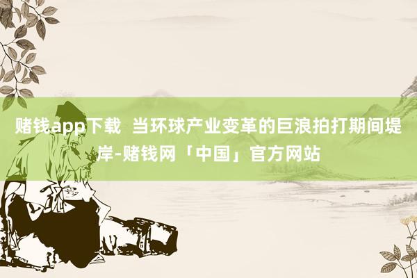 赌钱app下载 当环球产业变革的巨浪拍打期间堤岸-赌钱网「中国」官方网站