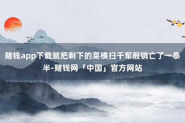 赌钱app下载就把剩下的菜横扫千军般销亡了一泰半-赌钱网「中国」官方网站