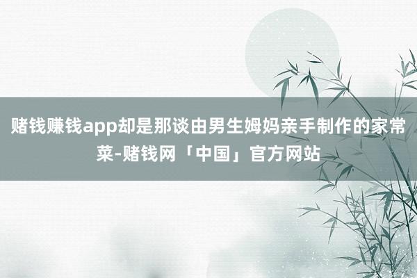 赌钱赚钱app却是那谈由男生姆妈亲手制作的家常菜-赌钱网「中国」官方网站