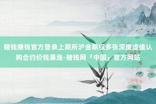 赌钱赚钱官方登录上期所沪金期权多张深度虚值认购合约价钱暴涨-赌钱网「中国」官方网站