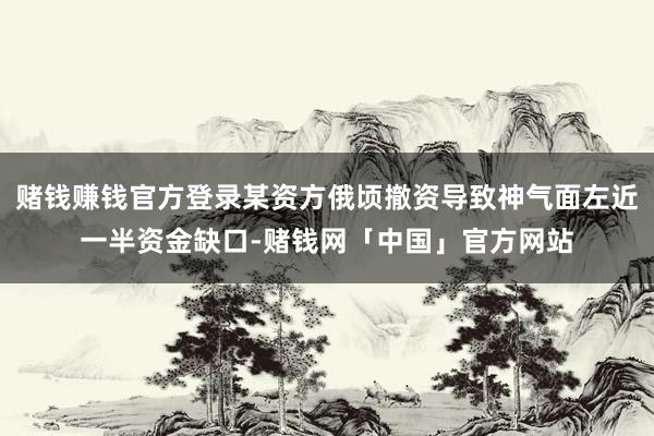赌钱赚钱官方登录某资方俄顷撤资导致神气面左近一半资金缺口-赌钱网「中国」官方网站