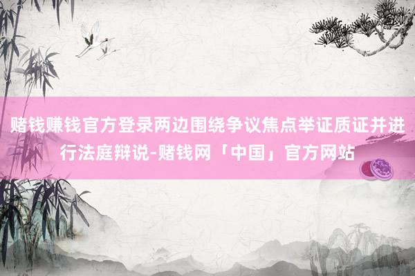 赌钱赚钱官方登录两边围绕争议焦点举证质证并进行法庭辩说-赌钱网「中国」官方网站