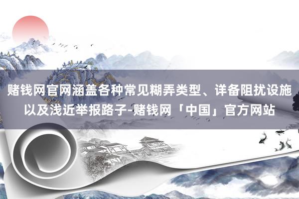 赌钱网官网涵盖各种常见糊弄类型、详备阻扰设施以及浅近举报路子-赌钱网「中国」官方网站