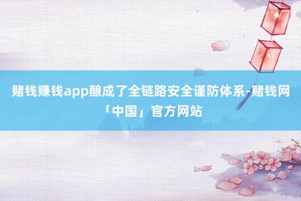 赌钱赚钱app酿成了全链路安全谨防体系-赌钱网「中国」官方网站
