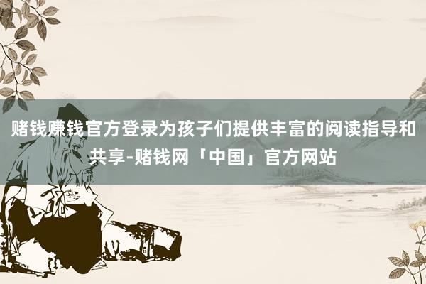 赌钱赚钱官方登录为孩子们提供丰富的阅读指导和共享-赌钱网「中国」官方网站