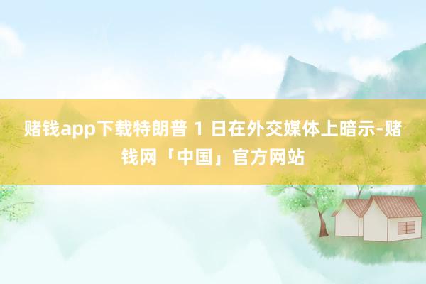赌钱app下载特朗普 1 日在外交媒体上暗示-赌钱网「中国」官方网站