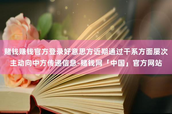 赌钱赚钱官方登录好意思方近期通过干系方面屡次主动向中方传递信息-赌钱网「中国」官方网站