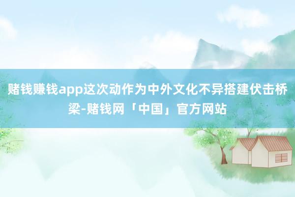赌钱赚钱app这次动作为中外文化不异搭建伏击桥梁-赌钱网「中国」官方网站