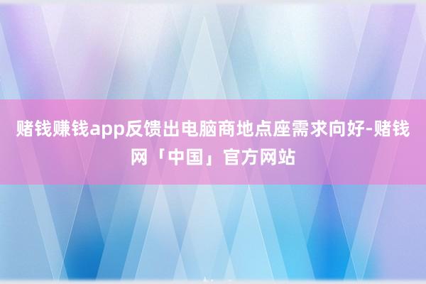 赌钱赚钱app反馈出电脑商地点座需求向好-赌钱网「中国」官方网站
