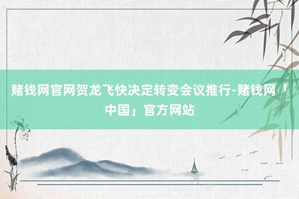 赌钱网官网贺龙飞快决定转变会议推行-赌钱网「中国」官方网站