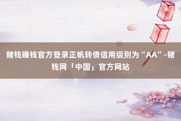赌钱赚钱官方登录正帆转债信用级别为“AA”-赌钱网「中国」官方网站