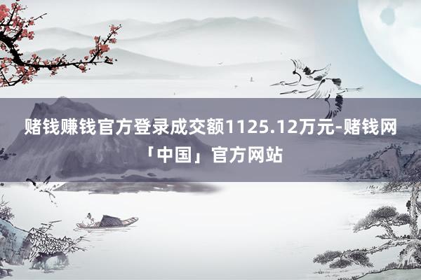 赌钱赚钱官方登录成交额1125.12万元-赌钱网「中国」官方网站