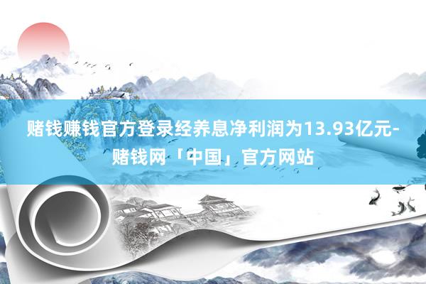 赌钱赚钱官方登录经养息净利润为13.93亿元-赌钱网「中国」官方网站