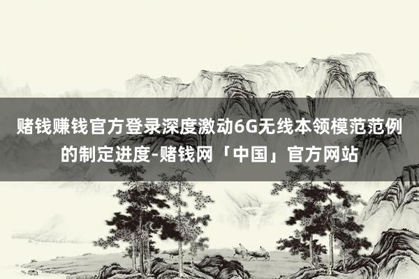 赌钱赚钱官方登录深度激动6G无线本领模范范例的制定进度-赌钱网「中国」官方网站