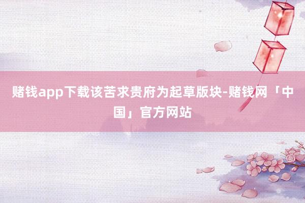 赌钱app下载该苦求贵府为起草版块-赌钱网「中国」官方网站