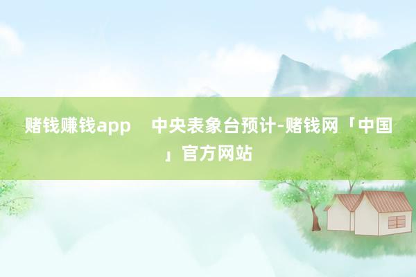 赌钱赚钱app    中央表象台预计-赌钱网「中国」官方网站
