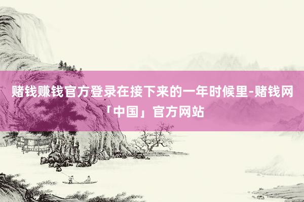 赌钱赚钱官方登录在接下来的一年时候里-赌钱网「中国」官方网站