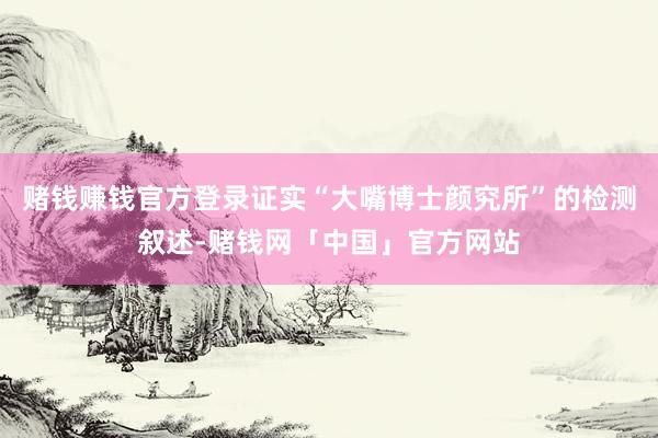 赌钱赚钱官方登录证实“大嘴博士颜究所”的检测叙述-赌钱网「中国」官方网站