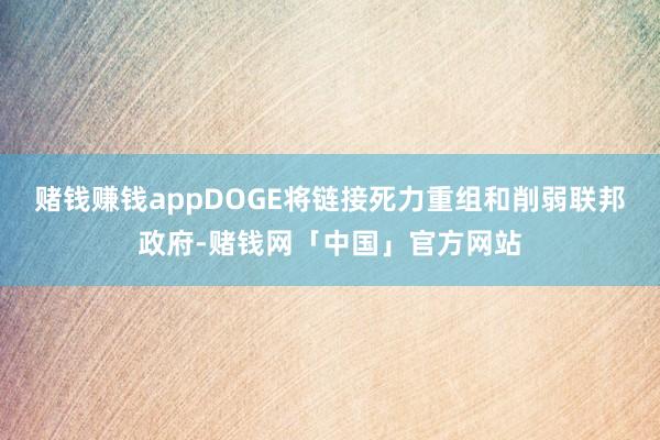 赌钱赚钱appDOGE将链接死力重组和削弱联邦政府-赌钱网「中国」官方网站