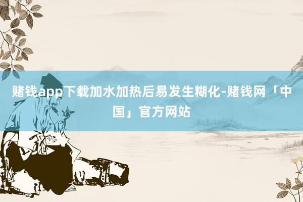 赌钱app下载加水加热后易发生糊化-赌钱网「中国」官方网站