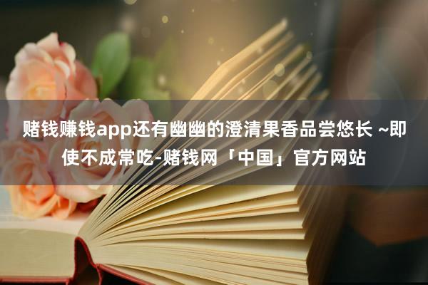 赌钱赚钱app还有幽幽的澄清果香品尝悠长 ~即使不成常吃-赌钱网「中国」官方网站