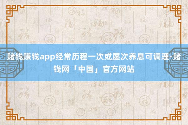 赌钱赚钱app经常历程一次或屡次养息可调理-赌钱网「中国」官方网站