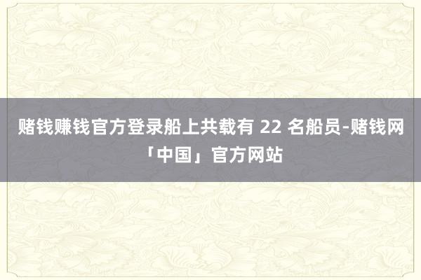 赌钱赚钱官方登录船上共载有 22 名船员-赌钱网「中国」官方网站