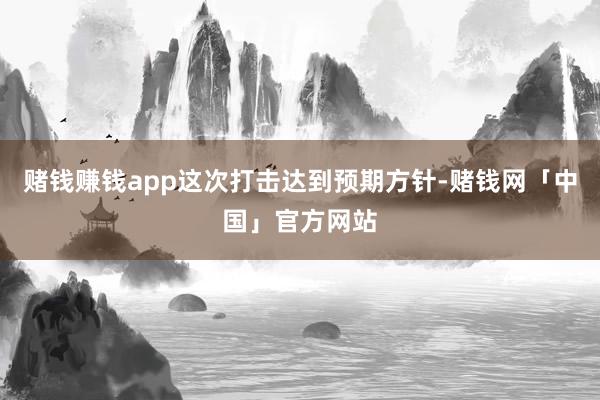赌钱赚钱app这次打击达到预期方针-赌钱网「中国」官方网站
