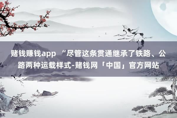 赌钱赚钱app  “尽管这条贯通继承了铁路、公路两种运载样式-赌钱网「中国」官方网站