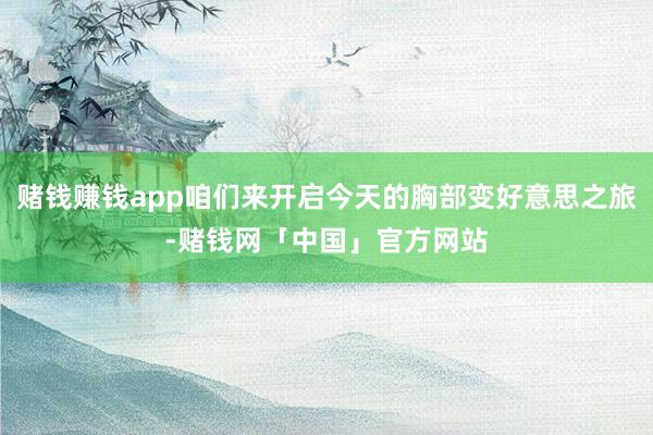 赌钱赚钱app咱们来开启今天的胸部变好意思之旅-赌钱网「中国」官方网站