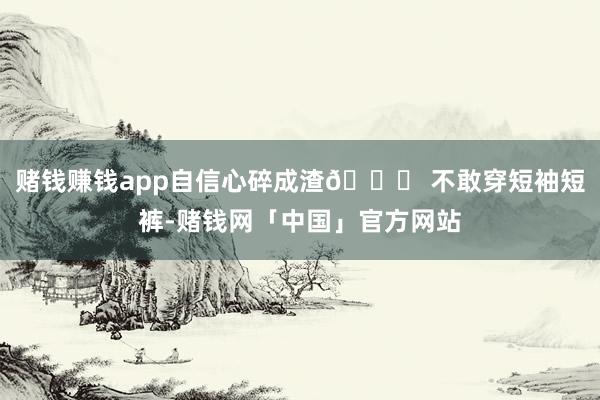 赌钱赚钱app自信心碎成渣💔 不敢穿短袖短裤-赌钱网「中国」官方网站